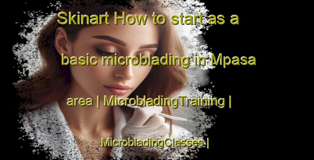 Skinart How to start as a basic microblading in Mpasa area | MicrobladingTraining | MicrobladingClasses | SkinartTraining-Congo